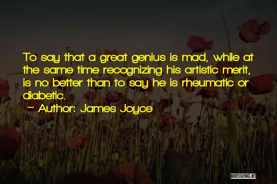 James Joyce Quotes: To Say That A Great Genius Is Mad, While At The Same Time Recognizing His Artistic Merit, Is No Better