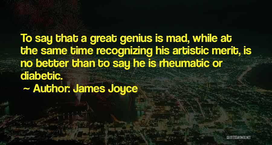 James Joyce Quotes: To Say That A Great Genius Is Mad, While At The Same Time Recognizing His Artistic Merit, Is No Better