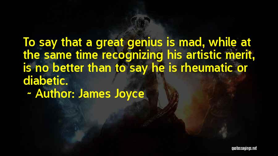 James Joyce Quotes: To Say That A Great Genius Is Mad, While At The Same Time Recognizing His Artistic Merit, Is No Better