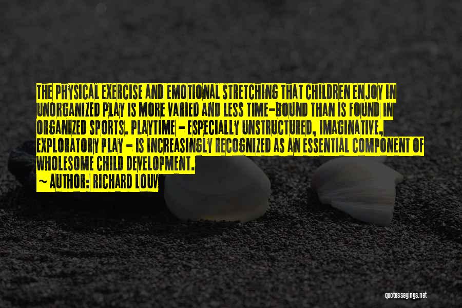 Richard Louv Quotes: The Physical Exercise And Emotional Stretching That Children Enjoy In Unorganized Play Is More Varied And Less Time-bound Than Is