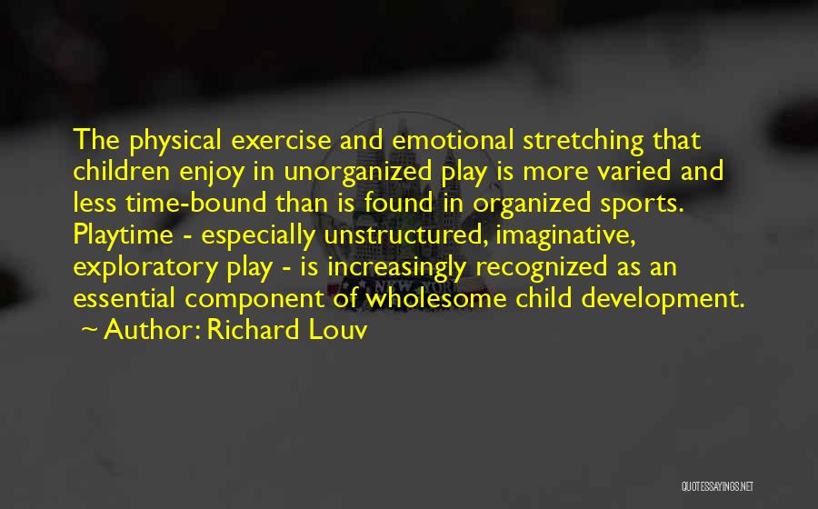 Richard Louv Quotes: The Physical Exercise And Emotional Stretching That Children Enjoy In Unorganized Play Is More Varied And Less Time-bound Than Is