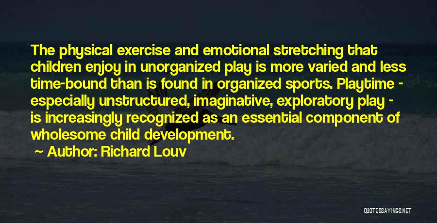 Richard Louv Quotes: The Physical Exercise And Emotional Stretching That Children Enjoy In Unorganized Play Is More Varied And Less Time-bound Than Is