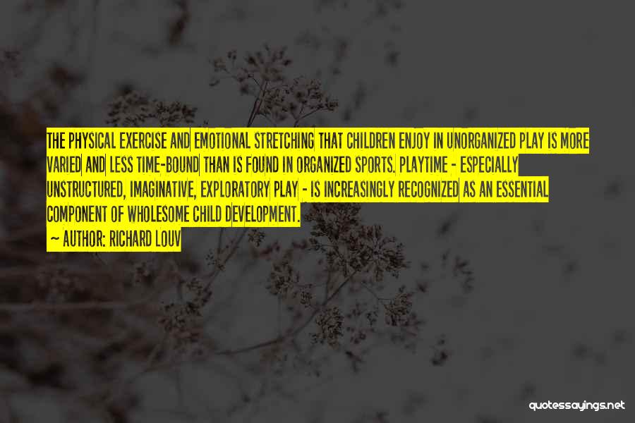 Richard Louv Quotes: The Physical Exercise And Emotional Stretching That Children Enjoy In Unorganized Play Is More Varied And Less Time-bound Than Is