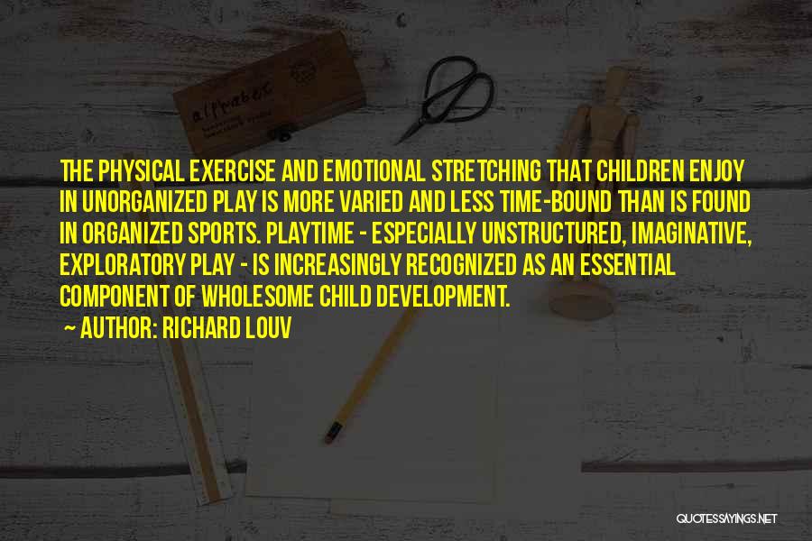 Richard Louv Quotes: The Physical Exercise And Emotional Stretching That Children Enjoy In Unorganized Play Is More Varied And Less Time-bound Than Is