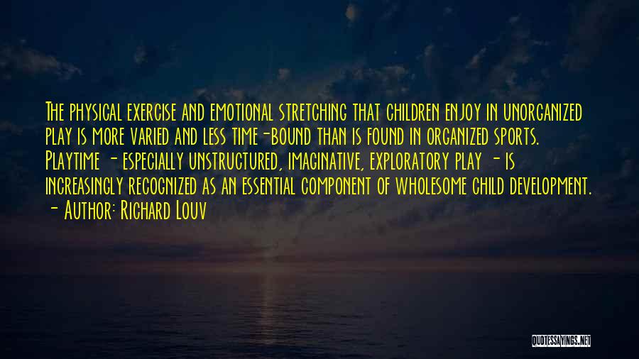 Richard Louv Quotes: The Physical Exercise And Emotional Stretching That Children Enjoy In Unorganized Play Is More Varied And Less Time-bound Than Is