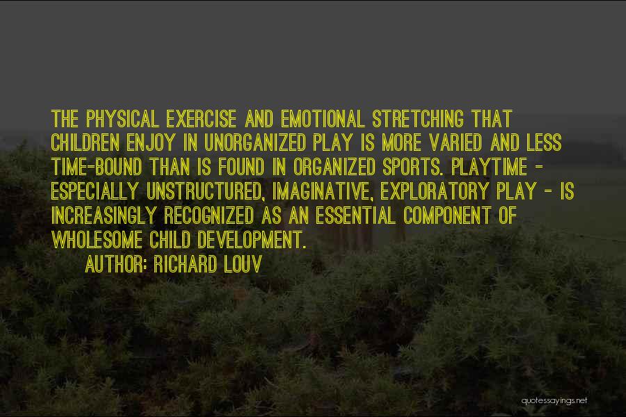 Richard Louv Quotes: The Physical Exercise And Emotional Stretching That Children Enjoy In Unorganized Play Is More Varied And Less Time-bound Than Is