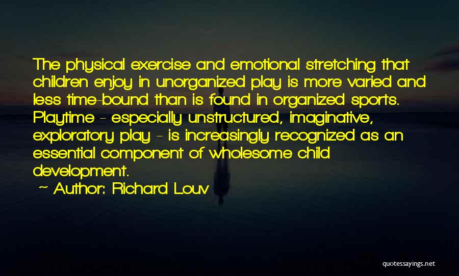 Richard Louv Quotes: The Physical Exercise And Emotional Stretching That Children Enjoy In Unorganized Play Is More Varied And Less Time-bound Than Is