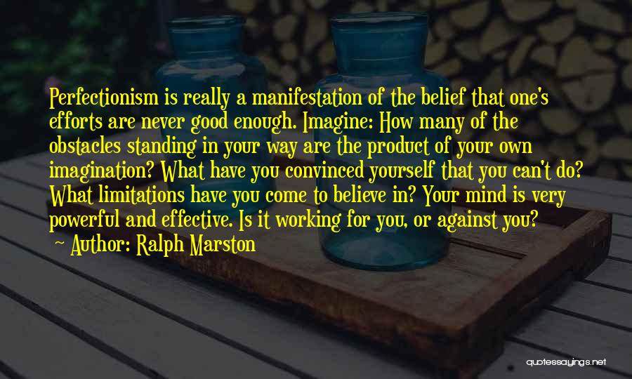 Ralph Marston Quotes: Perfectionism Is Really A Manifestation Of The Belief That One's Efforts Are Never Good Enough. Imagine: How Many Of The