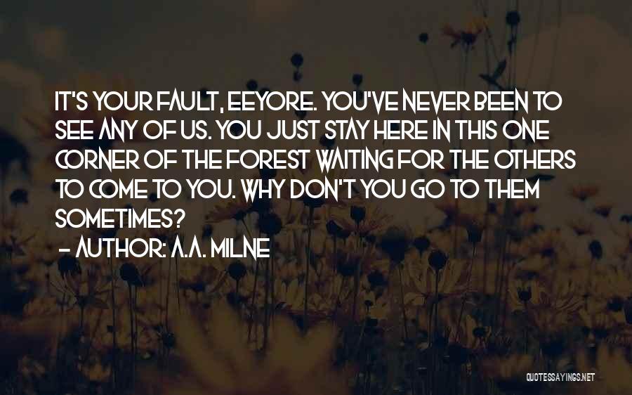 A.A. Milne Quotes: It's Your Fault, Eeyore. You've Never Been To See Any Of Us. You Just Stay Here In This One Corner