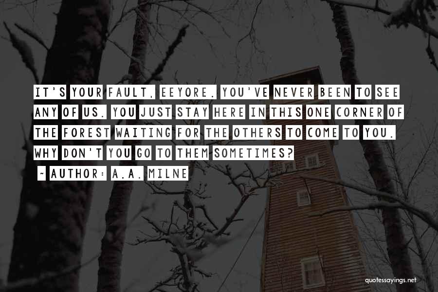 A.A. Milne Quotes: It's Your Fault, Eeyore. You've Never Been To See Any Of Us. You Just Stay Here In This One Corner