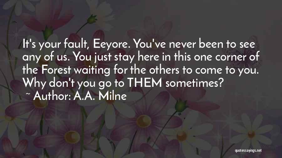 A.A. Milne Quotes: It's Your Fault, Eeyore. You've Never Been To See Any Of Us. You Just Stay Here In This One Corner