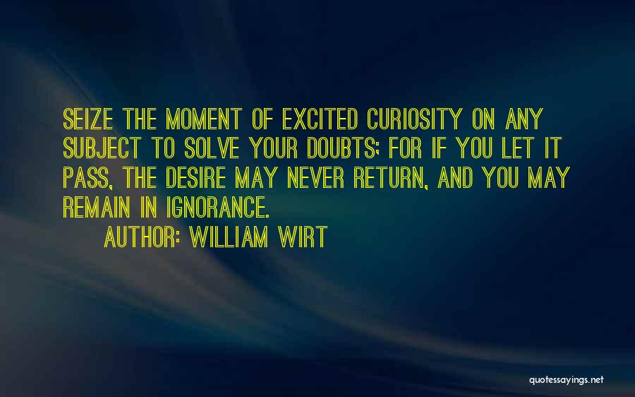 William Wirt Quotes: Seize The Moment Of Excited Curiosity On Any Subject To Solve Your Doubts; For If You Let It Pass, The