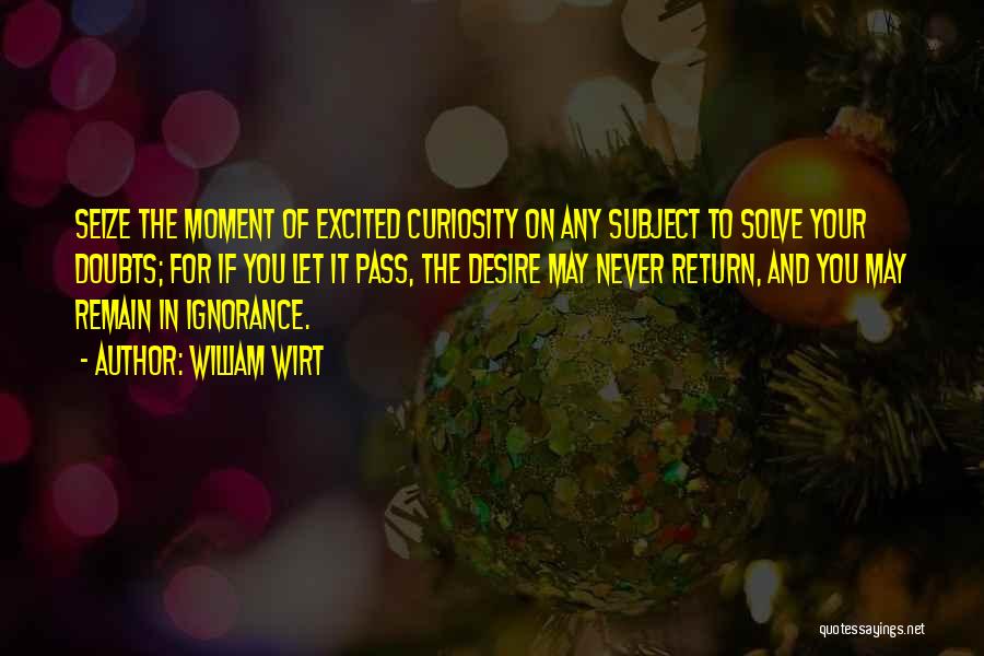 William Wirt Quotes: Seize The Moment Of Excited Curiosity On Any Subject To Solve Your Doubts; For If You Let It Pass, The