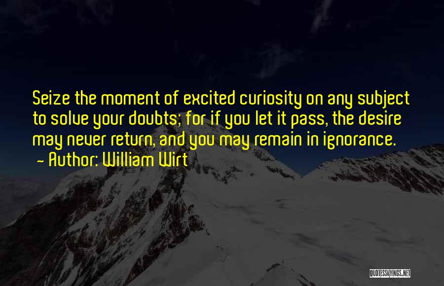 William Wirt Quotes: Seize The Moment Of Excited Curiosity On Any Subject To Solve Your Doubts; For If You Let It Pass, The