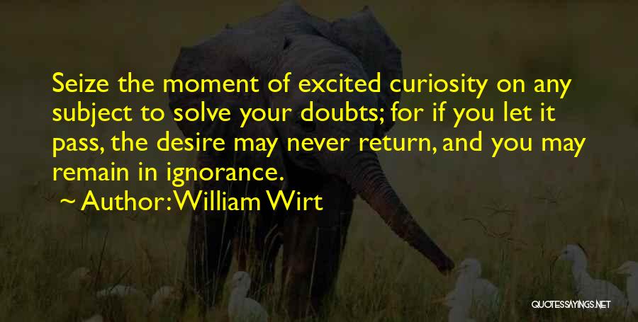 William Wirt Quotes: Seize The Moment Of Excited Curiosity On Any Subject To Solve Your Doubts; For If You Let It Pass, The