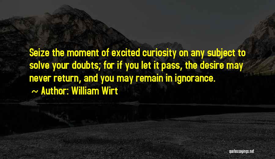 William Wirt Quotes: Seize The Moment Of Excited Curiosity On Any Subject To Solve Your Doubts; For If You Let It Pass, The