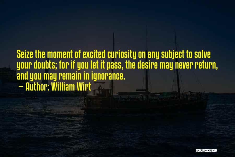 William Wirt Quotes: Seize The Moment Of Excited Curiosity On Any Subject To Solve Your Doubts; For If You Let It Pass, The