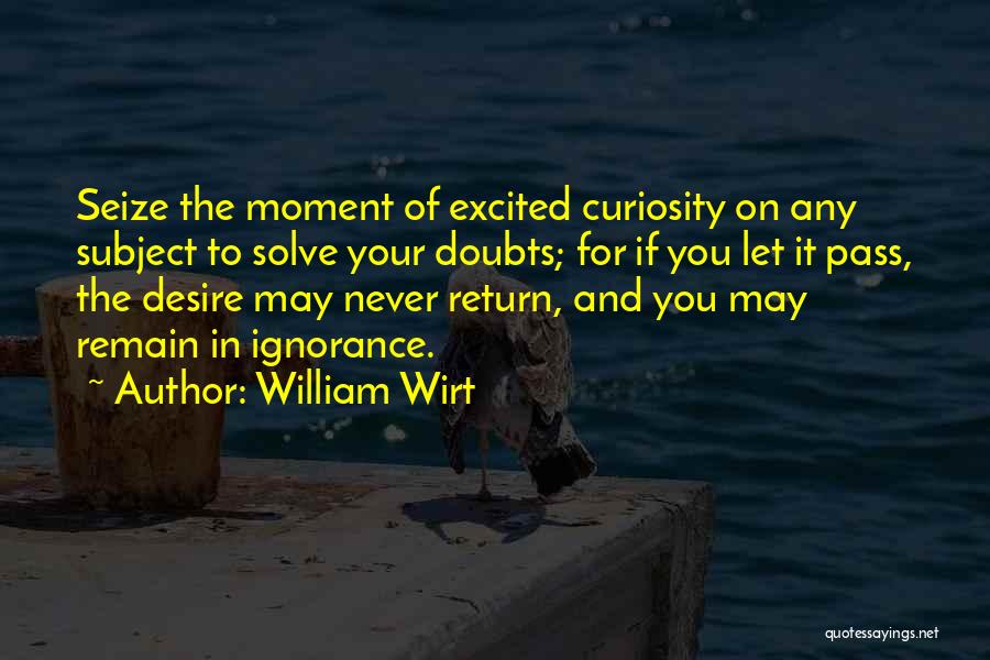 William Wirt Quotes: Seize The Moment Of Excited Curiosity On Any Subject To Solve Your Doubts; For If You Let It Pass, The