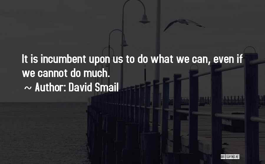 David Smail Quotes: It Is Incumbent Upon Us To Do What We Can, Even If We Cannot Do Much.