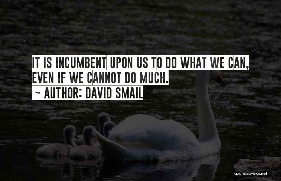 David Smail Quotes: It Is Incumbent Upon Us To Do What We Can, Even If We Cannot Do Much.