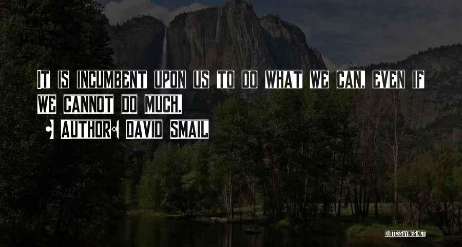 David Smail Quotes: It Is Incumbent Upon Us To Do What We Can, Even If We Cannot Do Much.