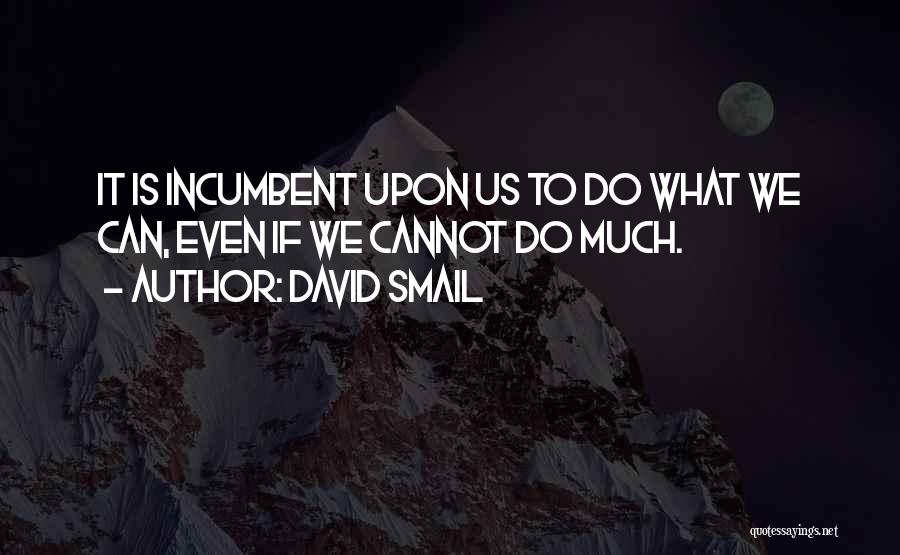 David Smail Quotes: It Is Incumbent Upon Us To Do What We Can, Even If We Cannot Do Much.