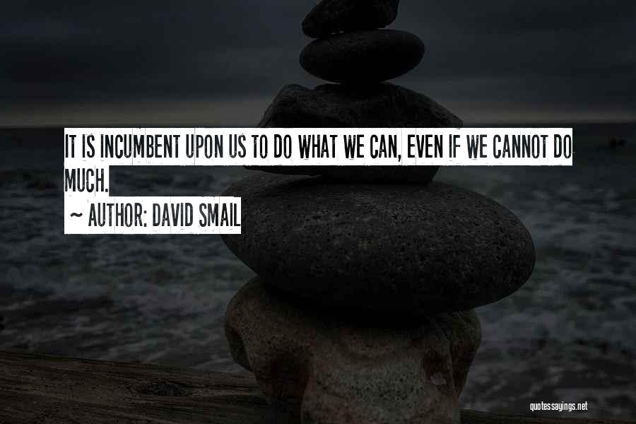 David Smail Quotes: It Is Incumbent Upon Us To Do What We Can, Even If We Cannot Do Much.