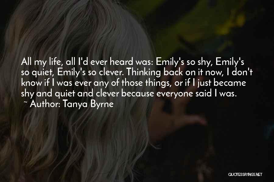 Tanya Byrne Quotes: All My Life, All I'd Ever Heard Was: Emily's So Shy, Emily's So Quiet, Emily's So Clever. Thinking Back On