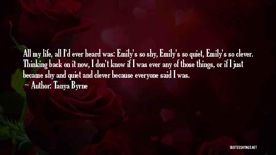 Tanya Byrne Quotes: All My Life, All I'd Ever Heard Was: Emily's So Shy, Emily's So Quiet, Emily's So Clever. Thinking Back On