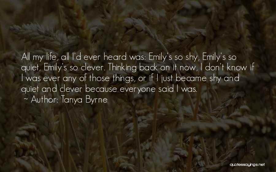 Tanya Byrne Quotes: All My Life, All I'd Ever Heard Was: Emily's So Shy, Emily's So Quiet, Emily's So Clever. Thinking Back On