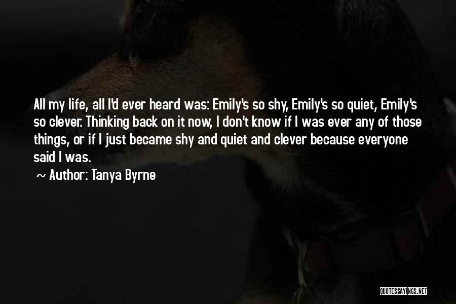 Tanya Byrne Quotes: All My Life, All I'd Ever Heard Was: Emily's So Shy, Emily's So Quiet, Emily's So Clever. Thinking Back On