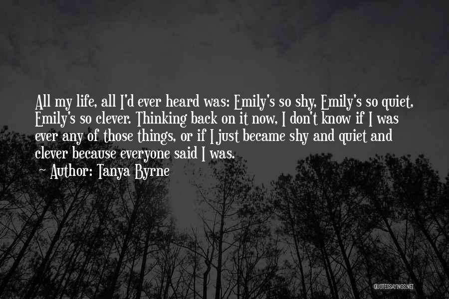 Tanya Byrne Quotes: All My Life, All I'd Ever Heard Was: Emily's So Shy, Emily's So Quiet, Emily's So Clever. Thinking Back On