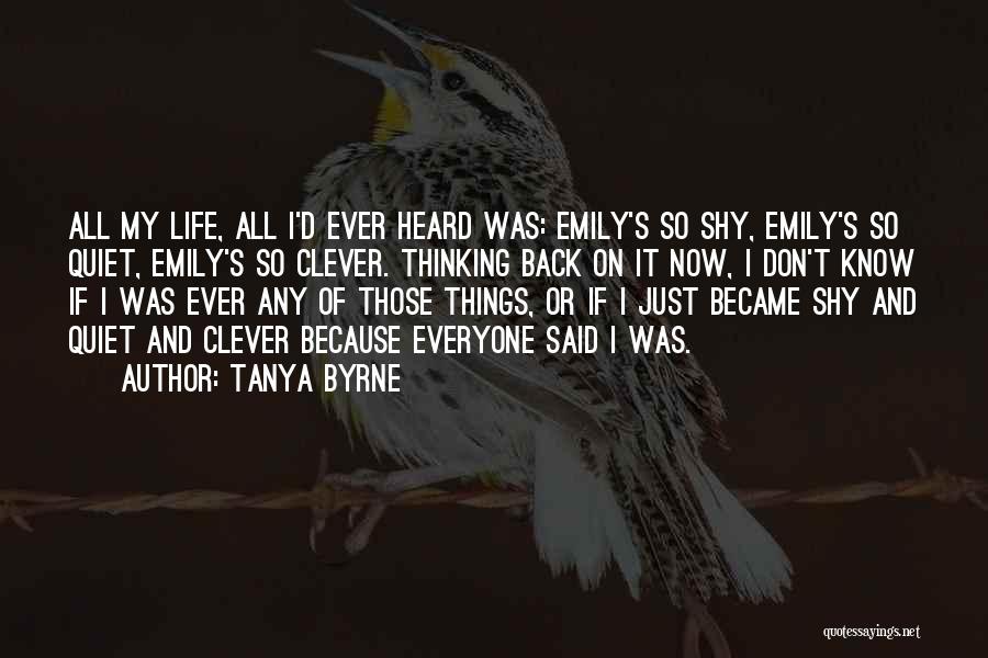 Tanya Byrne Quotes: All My Life, All I'd Ever Heard Was: Emily's So Shy, Emily's So Quiet, Emily's So Clever. Thinking Back On