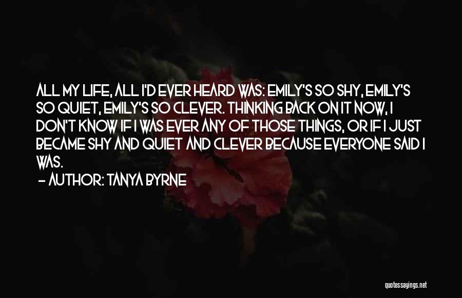 Tanya Byrne Quotes: All My Life, All I'd Ever Heard Was: Emily's So Shy, Emily's So Quiet, Emily's So Clever. Thinking Back On