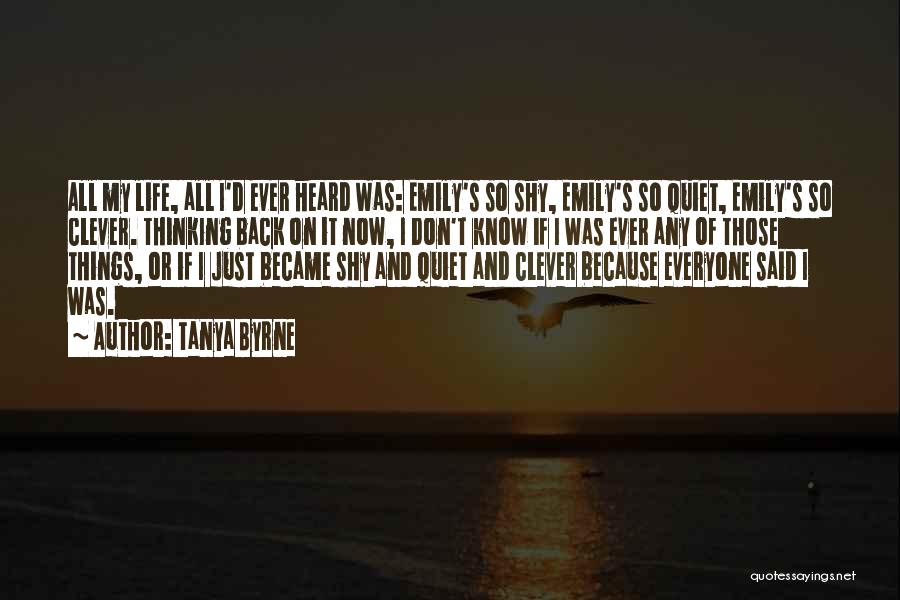 Tanya Byrne Quotes: All My Life, All I'd Ever Heard Was: Emily's So Shy, Emily's So Quiet, Emily's So Clever. Thinking Back On