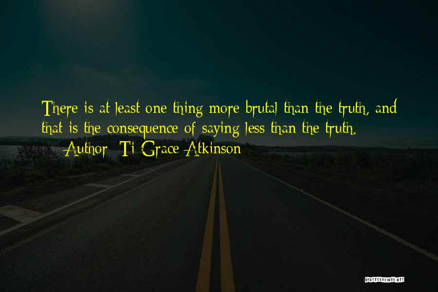 Ti-Grace Atkinson Quotes: There Is At Least One Thing More Brutal Than The Truth, And That Is The Consequence Of Saying Less Than