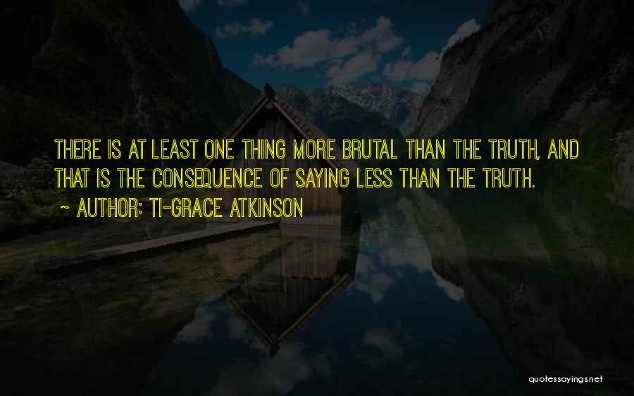 Ti-Grace Atkinson Quotes: There Is At Least One Thing More Brutal Than The Truth, And That Is The Consequence Of Saying Less Than