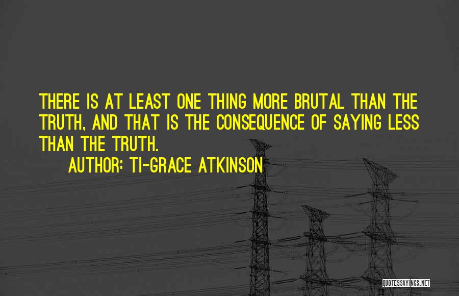 Ti-Grace Atkinson Quotes: There Is At Least One Thing More Brutal Than The Truth, And That Is The Consequence Of Saying Less Than