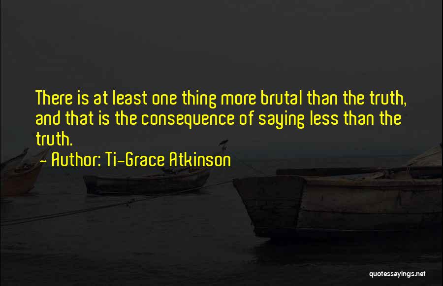 Ti-Grace Atkinson Quotes: There Is At Least One Thing More Brutal Than The Truth, And That Is The Consequence Of Saying Less Than