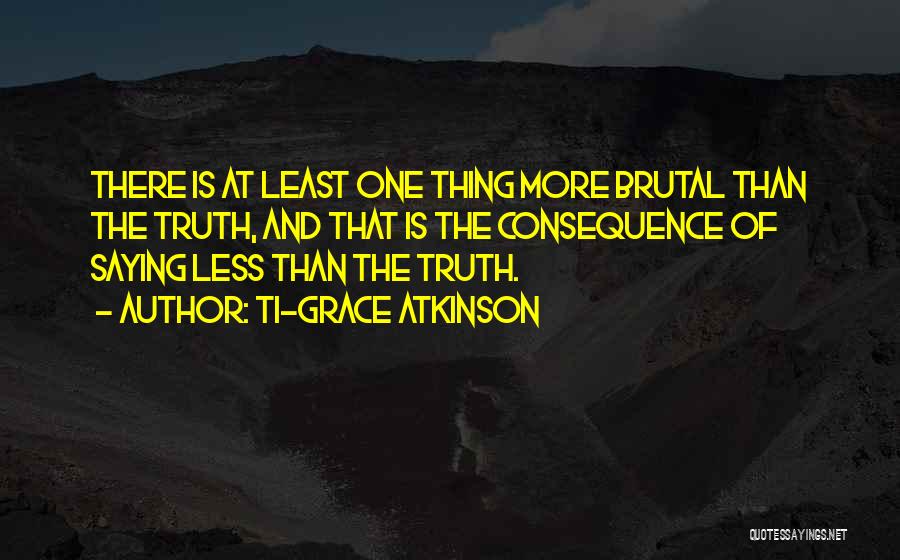 Ti-Grace Atkinson Quotes: There Is At Least One Thing More Brutal Than The Truth, And That Is The Consequence Of Saying Less Than