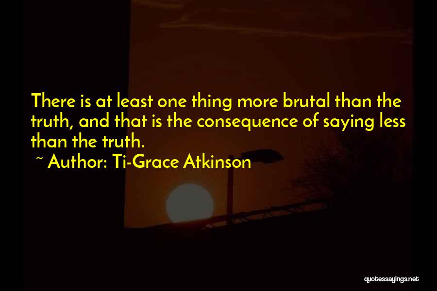 Ti-Grace Atkinson Quotes: There Is At Least One Thing More Brutal Than The Truth, And That Is The Consequence Of Saying Less Than