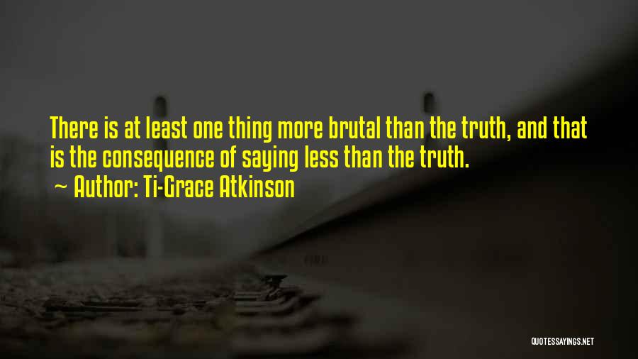 Ti-Grace Atkinson Quotes: There Is At Least One Thing More Brutal Than The Truth, And That Is The Consequence Of Saying Less Than