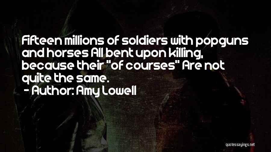 Amy Lowell Quotes: Fifteen Millions Of Soldiers With Popguns And Horses All Bent Upon Killing, Because Their Of Courses Are Not Quite The