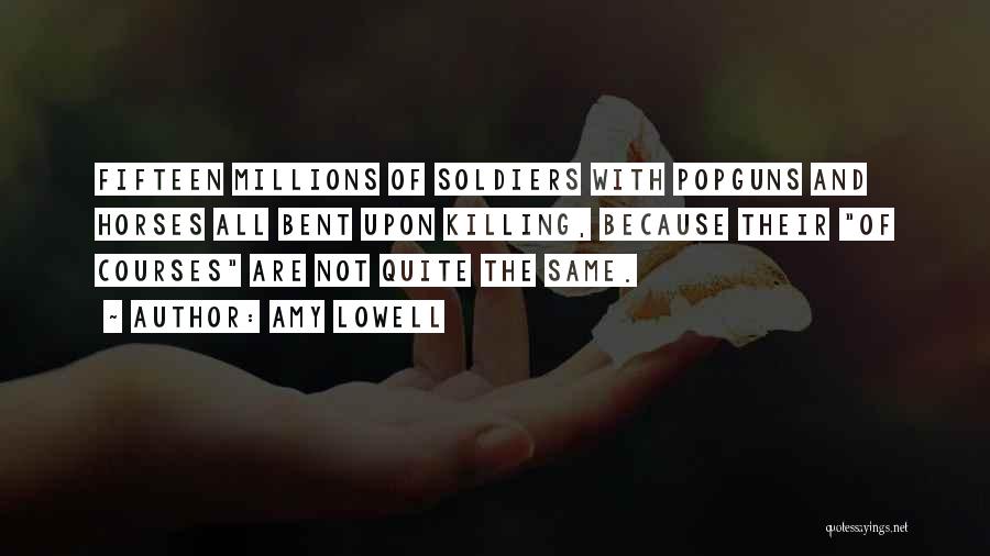 Amy Lowell Quotes: Fifteen Millions Of Soldiers With Popguns And Horses All Bent Upon Killing, Because Their Of Courses Are Not Quite The