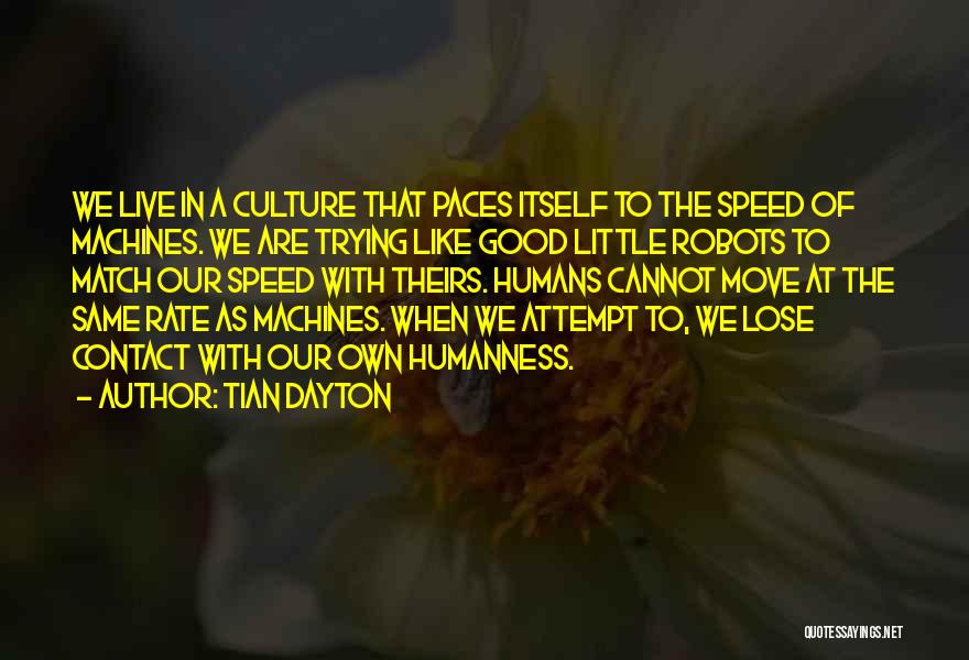 Tian Dayton Quotes: We Live In A Culture That Paces Itself To The Speed Of Machines. We Are Trying Like Good Little Robots