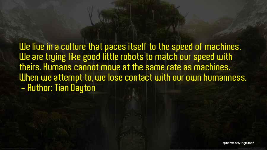 Tian Dayton Quotes: We Live In A Culture That Paces Itself To The Speed Of Machines. We Are Trying Like Good Little Robots