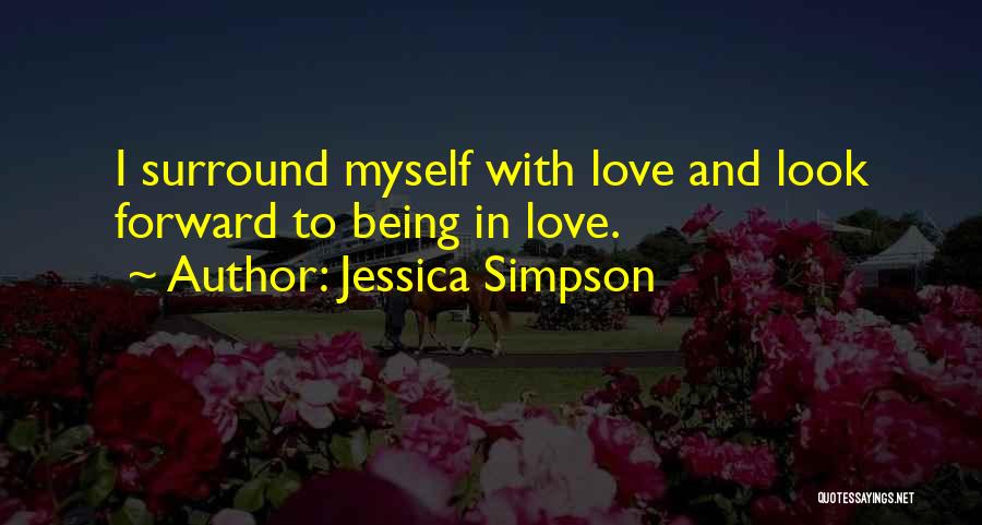 Jessica Simpson Quotes: I Surround Myself With Love And Look Forward To Being In Love.
