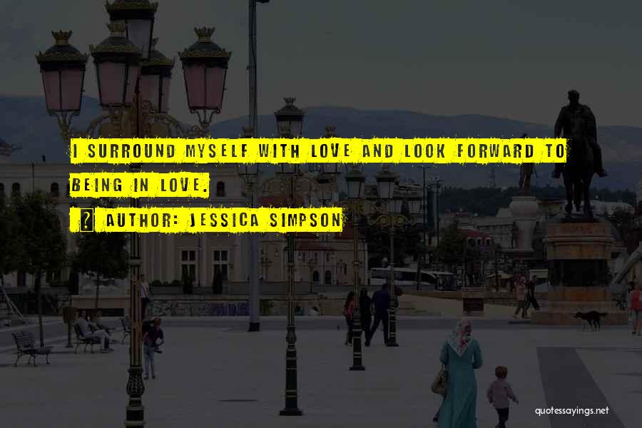 Jessica Simpson Quotes: I Surround Myself With Love And Look Forward To Being In Love.