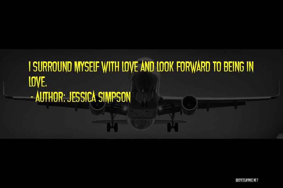 Jessica Simpson Quotes: I Surround Myself With Love And Look Forward To Being In Love.