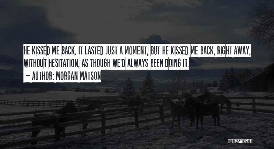 Morgan Matson Quotes: He Kissed Me Back. It Lasted Just A Moment, But He Kissed Me Back, Right Away, Without Hesitation, As Though